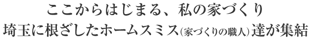 ここからはじまる、私の家づくり埼玉に根ざしたホームスミス(家づくりの職人)達が集結
